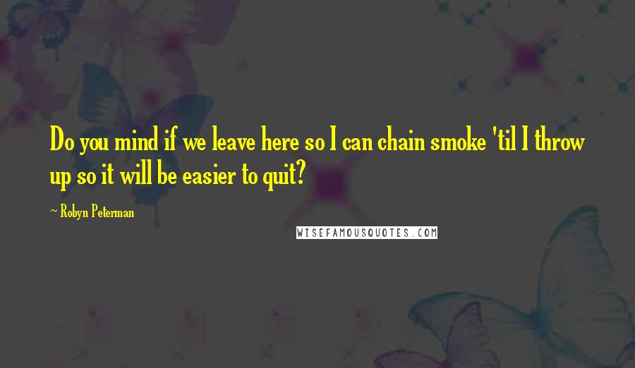 Robyn Peterman Quotes: Do you mind if we leave here so I can chain smoke 'til I throw up so it will be easier to quit?