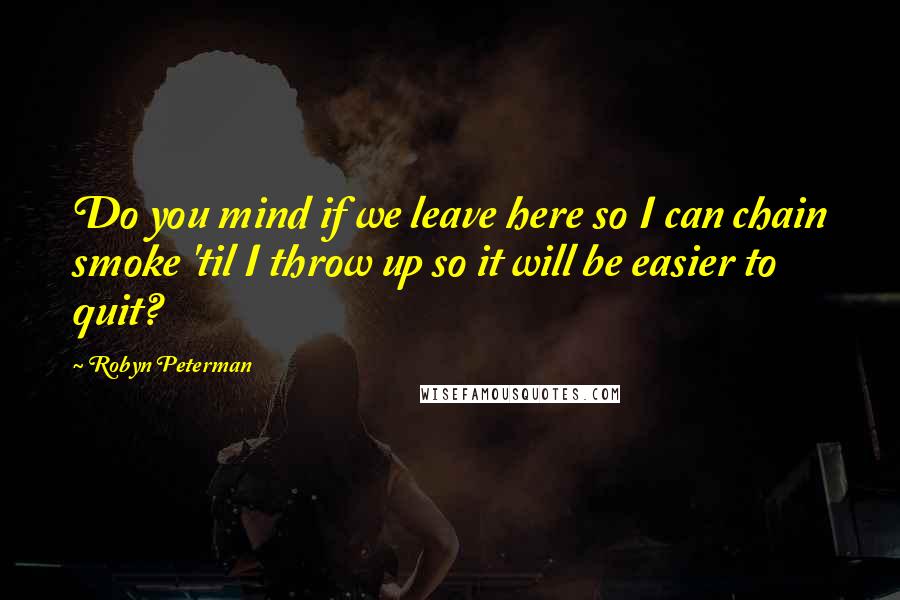 Robyn Peterman Quotes: Do you mind if we leave here so I can chain smoke 'til I throw up so it will be easier to quit?