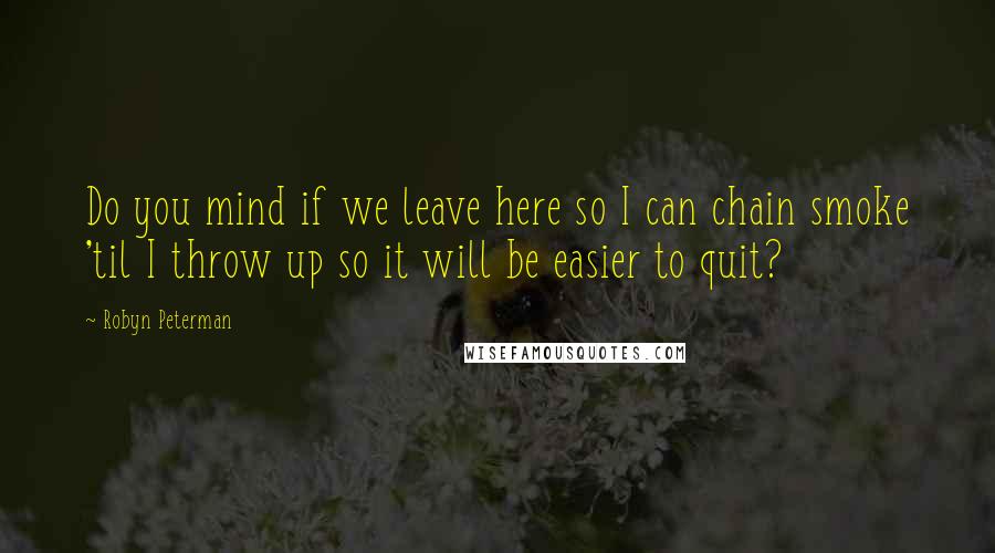 Robyn Peterman Quotes: Do you mind if we leave here so I can chain smoke 'til I throw up so it will be easier to quit?