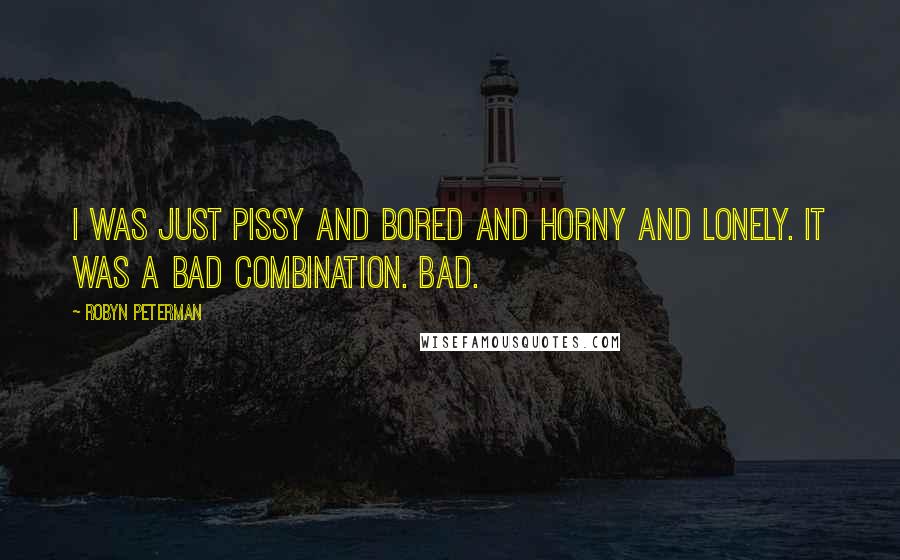 Robyn Peterman Quotes: I was just pissy and bored and horny and lonely. It was a bad combination. Bad.