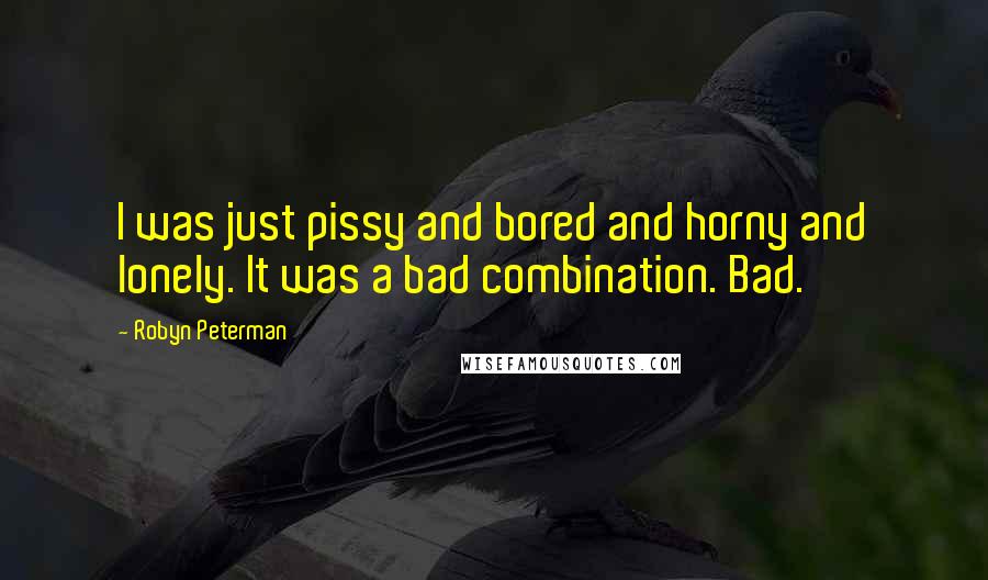 Robyn Peterman Quotes: I was just pissy and bored and horny and lonely. It was a bad combination. Bad.