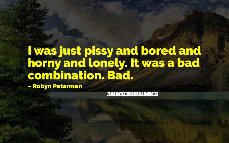 Robyn Peterman Quotes: I was just pissy and bored and horny and lonely. It was a bad combination. Bad.