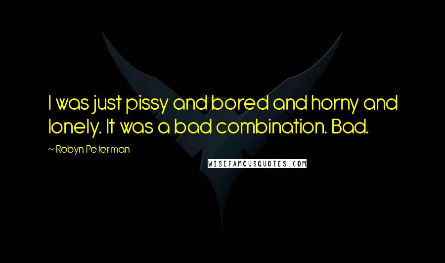 Robyn Peterman Quotes: I was just pissy and bored and horny and lonely. It was a bad combination. Bad.