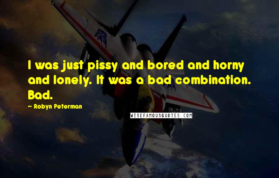 Robyn Peterman Quotes: I was just pissy and bored and horny and lonely. It was a bad combination. Bad.