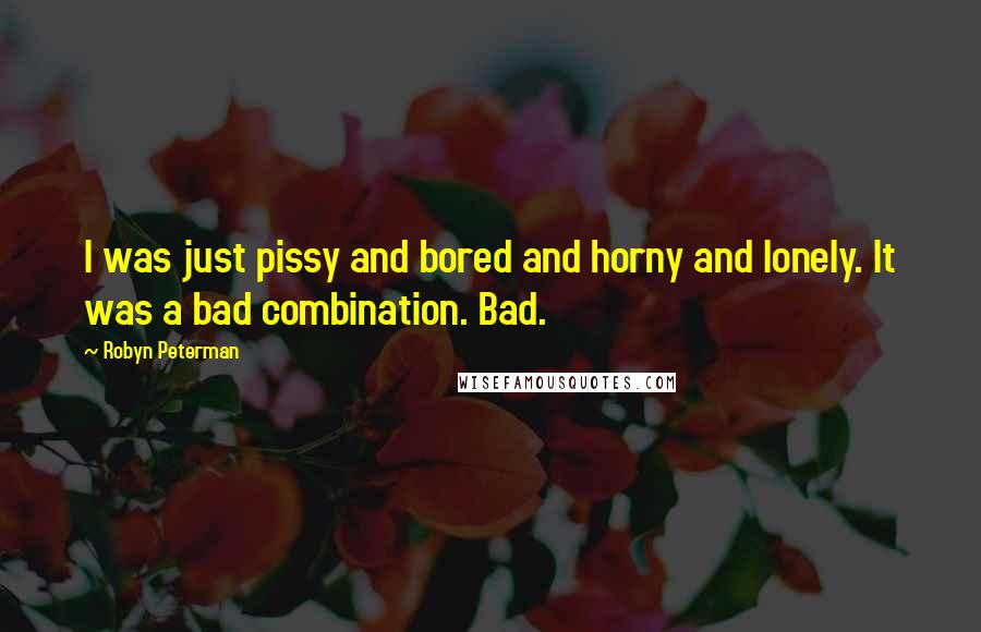 Robyn Peterman Quotes: I was just pissy and bored and horny and lonely. It was a bad combination. Bad.