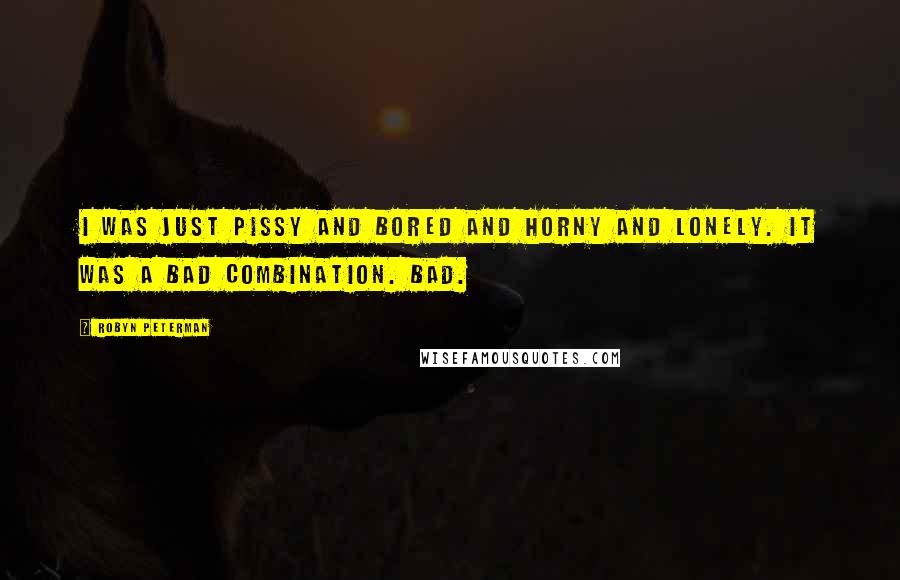 Robyn Peterman Quotes: I was just pissy and bored and horny and lonely. It was a bad combination. Bad.
