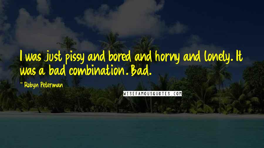 Robyn Peterman Quotes: I was just pissy and bored and horny and lonely. It was a bad combination. Bad.