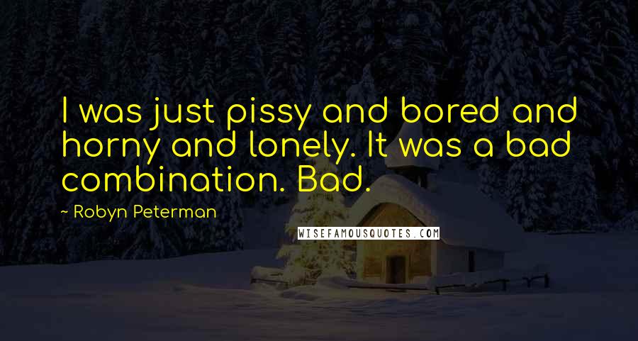 Robyn Peterman Quotes: I was just pissy and bored and horny and lonely. It was a bad combination. Bad.