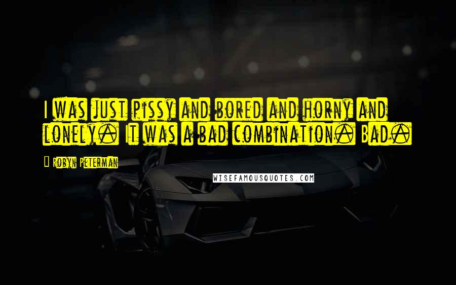 Robyn Peterman Quotes: I was just pissy and bored and horny and lonely. It was a bad combination. Bad.