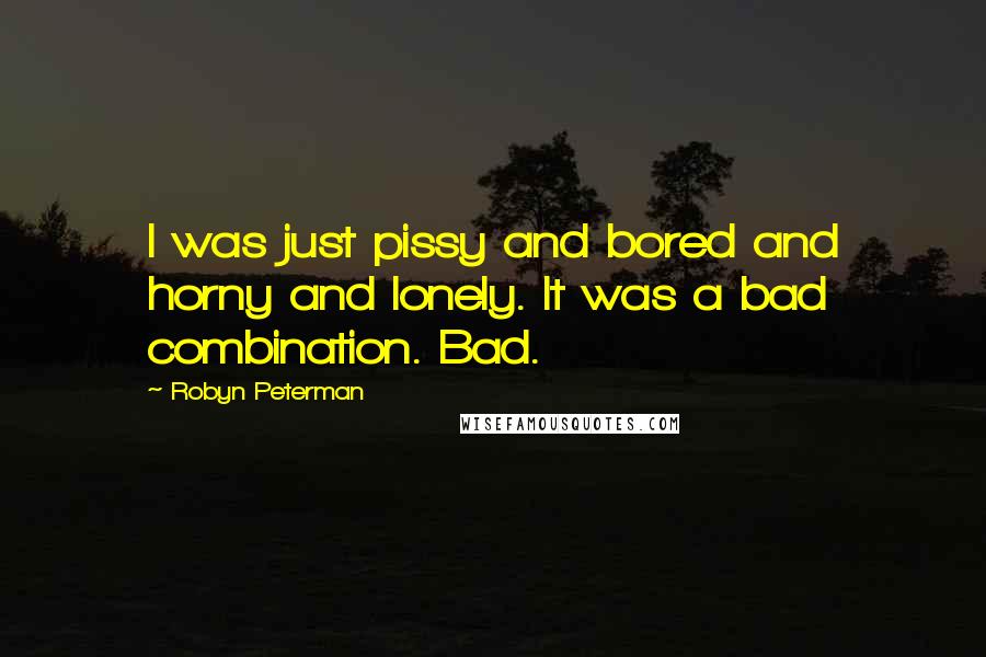Robyn Peterman Quotes: I was just pissy and bored and horny and lonely. It was a bad combination. Bad.