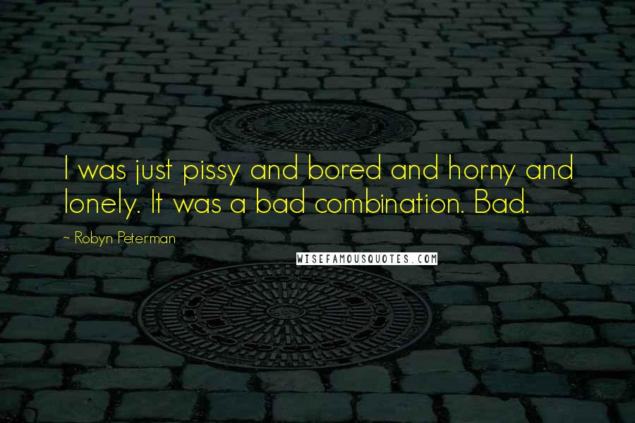 Robyn Peterman Quotes: I was just pissy and bored and horny and lonely. It was a bad combination. Bad.