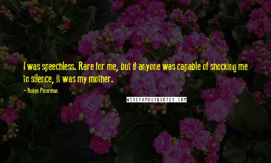 Robyn Peterman Quotes: I was speechless. Rare for me, but if anyone was capable of shocking me to silence, it was my mother.