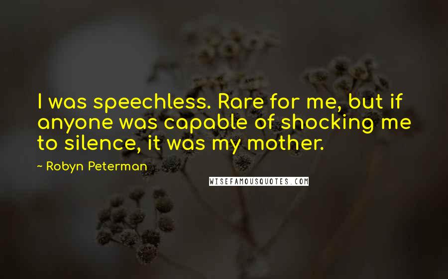 Robyn Peterman Quotes: I was speechless. Rare for me, but if anyone was capable of shocking me to silence, it was my mother.