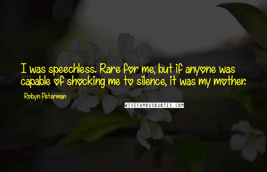 Robyn Peterman Quotes: I was speechless. Rare for me, but if anyone was capable of shocking me to silence, it was my mother.