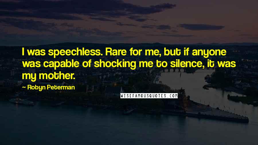 Robyn Peterman Quotes: I was speechless. Rare for me, but if anyone was capable of shocking me to silence, it was my mother.