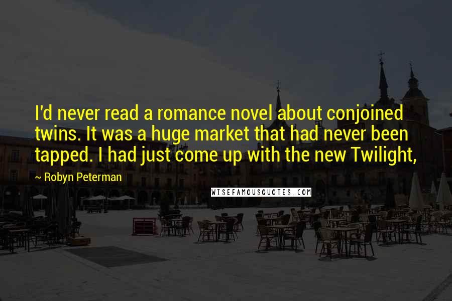 Robyn Peterman Quotes: I'd never read a romance novel about conjoined twins. It was a huge market that had never been tapped. I had just come up with the new Twilight,