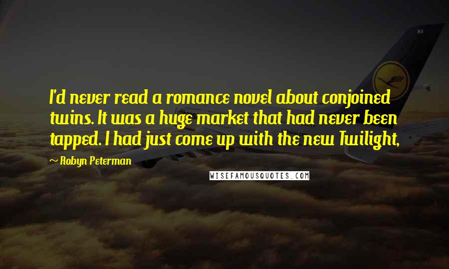 Robyn Peterman Quotes: I'd never read a romance novel about conjoined twins. It was a huge market that had never been tapped. I had just come up with the new Twilight,