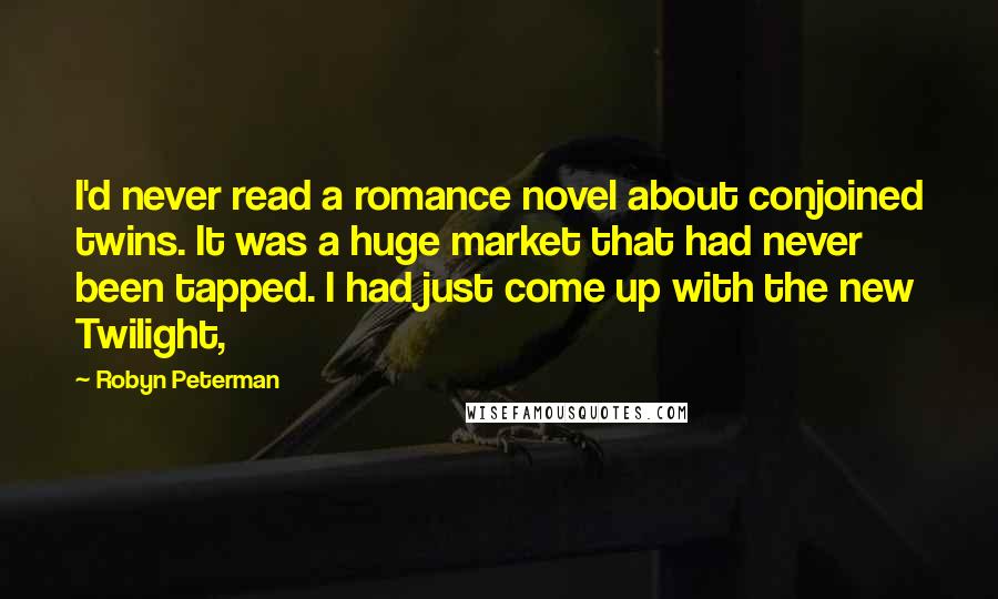 Robyn Peterman Quotes: I'd never read a romance novel about conjoined twins. It was a huge market that had never been tapped. I had just come up with the new Twilight,