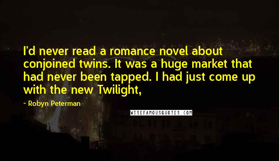 Robyn Peterman Quotes: I'd never read a romance novel about conjoined twins. It was a huge market that had never been tapped. I had just come up with the new Twilight,