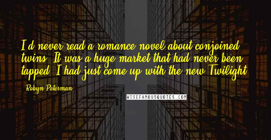 Robyn Peterman Quotes: I'd never read a romance novel about conjoined twins. It was a huge market that had never been tapped. I had just come up with the new Twilight,