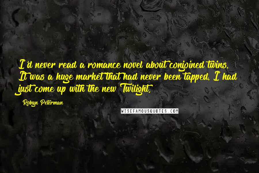 Robyn Peterman Quotes: I'd never read a romance novel about conjoined twins. It was a huge market that had never been tapped. I had just come up with the new Twilight,