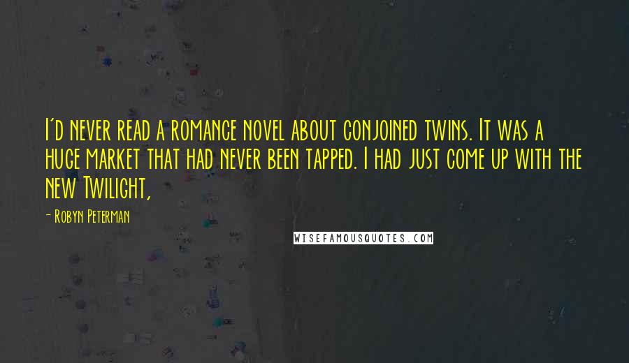 Robyn Peterman Quotes: I'd never read a romance novel about conjoined twins. It was a huge market that had never been tapped. I had just come up with the new Twilight,