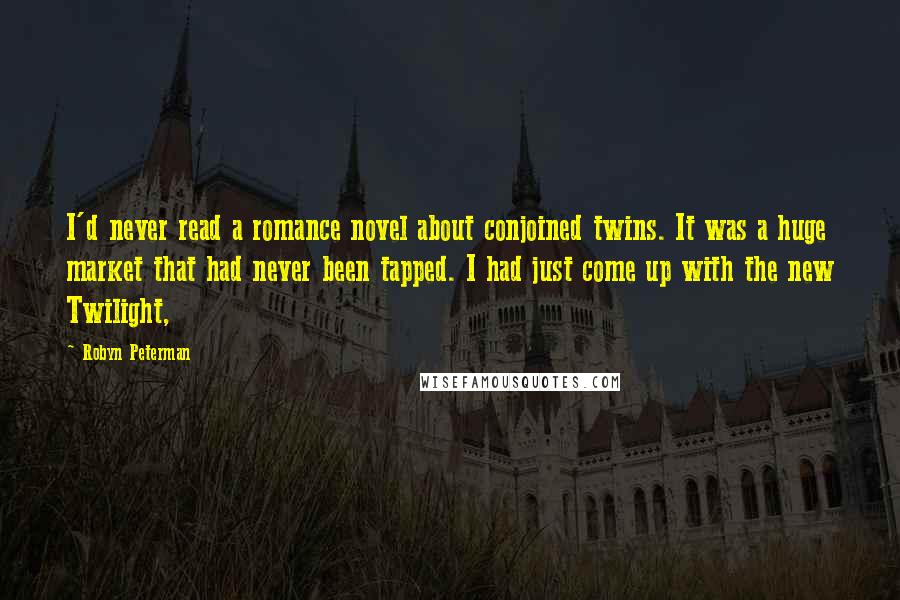 Robyn Peterman Quotes: I'd never read a romance novel about conjoined twins. It was a huge market that had never been tapped. I had just come up with the new Twilight,