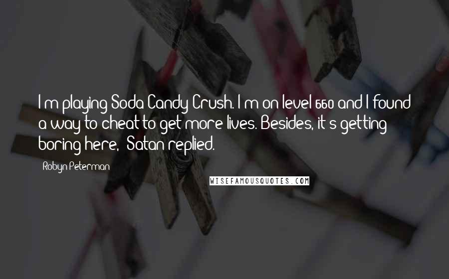 Robyn Peterman Quotes: I'm playing Soda Candy Crush. I'm on level 660 and I found a way to cheat to get more lives. Besides, it's getting boring here," Satan replied.