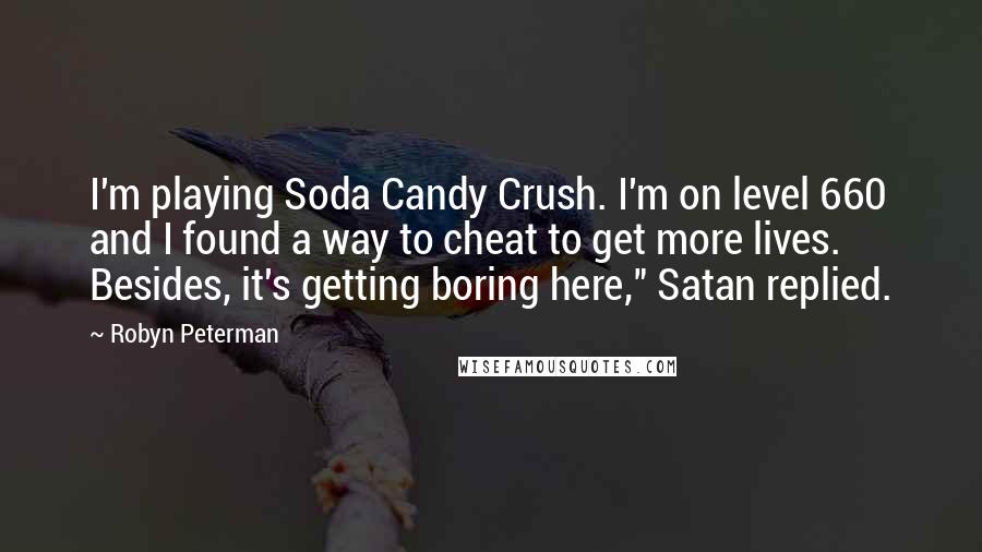 Robyn Peterman Quotes: I'm playing Soda Candy Crush. I'm on level 660 and I found a way to cheat to get more lives. Besides, it's getting boring here," Satan replied.