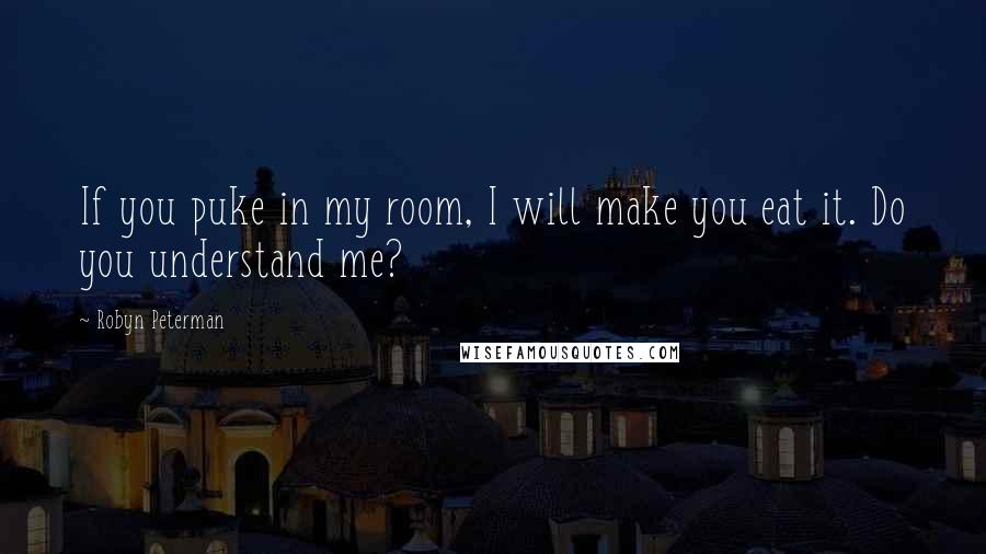 Robyn Peterman Quotes: If you puke in my room, I will make you eat it. Do you understand me?