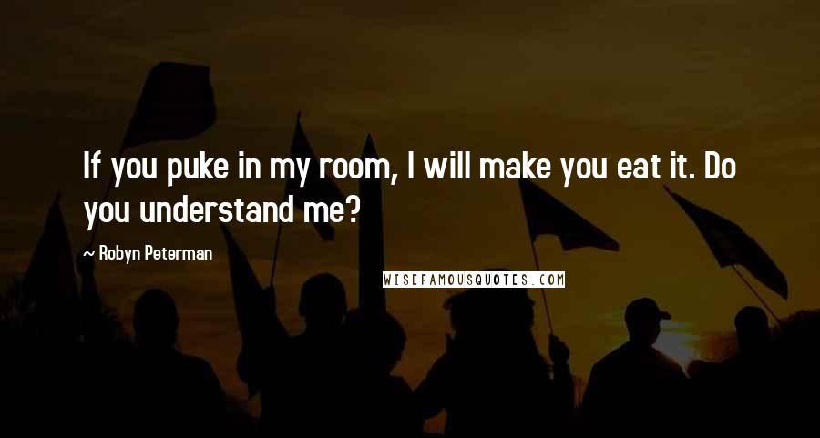 Robyn Peterman Quotes: If you puke in my room, I will make you eat it. Do you understand me?