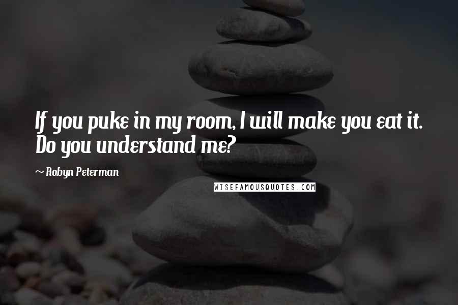 Robyn Peterman Quotes: If you puke in my room, I will make you eat it. Do you understand me?