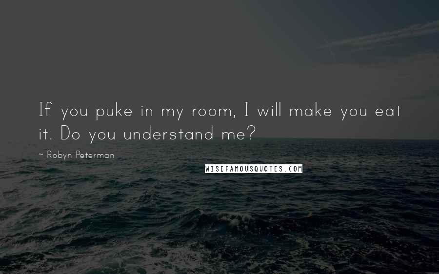 Robyn Peterman Quotes: If you puke in my room, I will make you eat it. Do you understand me?