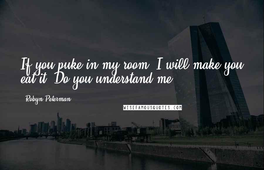 Robyn Peterman Quotes: If you puke in my room, I will make you eat it. Do you understand me?