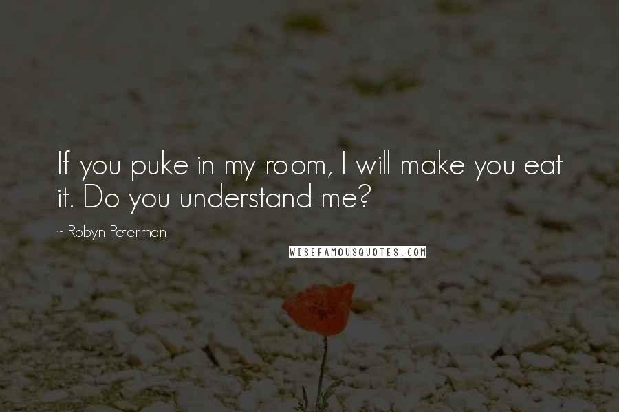 Robyn Peterman Quotes: If you puke in my room, I will make you eat it. Do you understand me?