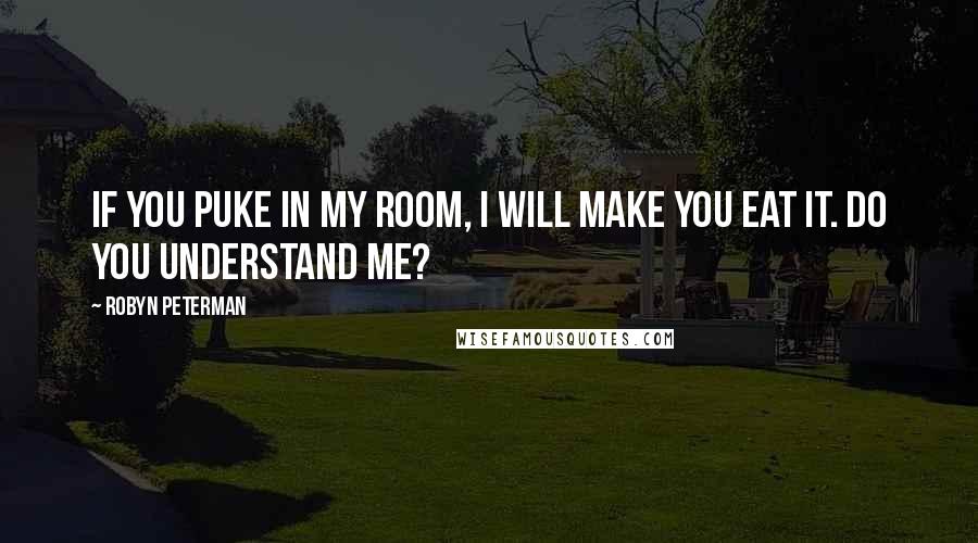 Robyn Peterman Quotes: If you puke in my room, I will make you eat it. Do you understand me?