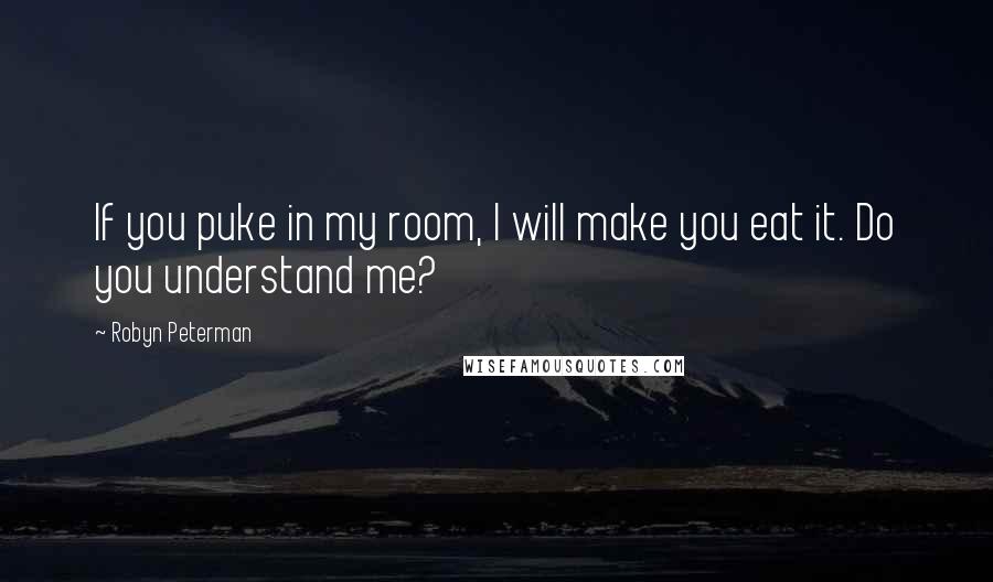 Robyn Peterman Quotes: If you puke in my room, I will make you eat it. Do you understand me?