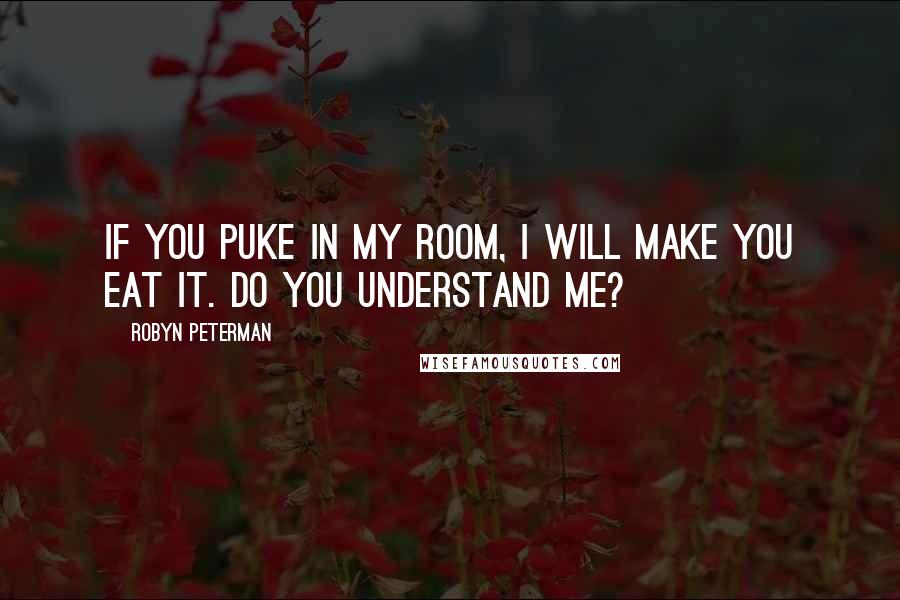 Robyn Peterman Quotes: If you puke in my room, I will make you eat it. Do you understand me?