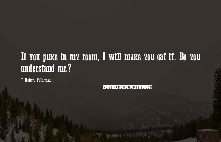 Robyn Peterman Quotes: If you puke in my room, I will make you eat it. Do you understand me?