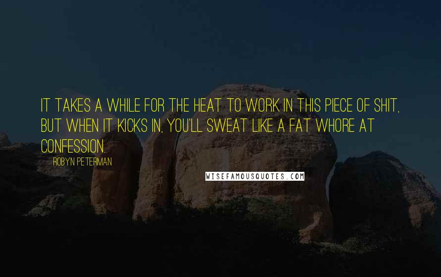 Robyn Peterman Quotes: It takes a while for the heat to work in this piece of shit, but when it kicks in, you'll sweat like a fat whore at confession.