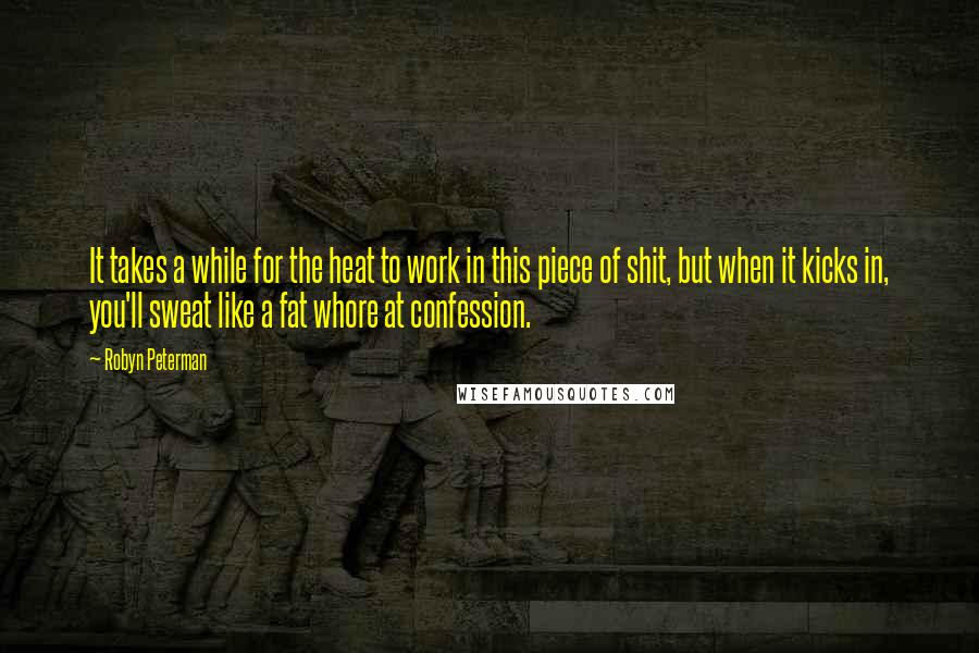Robyn Peterman Quotes: It takes a while for the heat to work in this piece of shit, but when it kicks in, you'll sweat like a fat whore at confession.