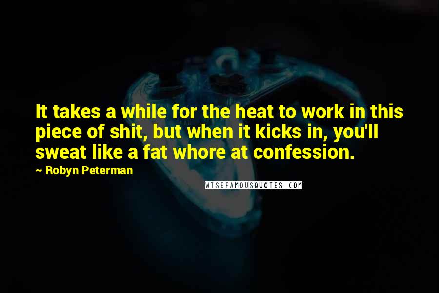 Robyn Peterman Quotes: It takes a while for the heat to work in this piece of shit, but when it kicks in, you'll sweat like a fat whore at confession.