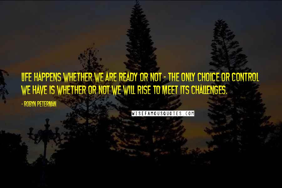 Robyn Peterman Quotes: Life happens whether we are ready or not - the only choice or control we have is whether or not we will rise to meet its challenges.