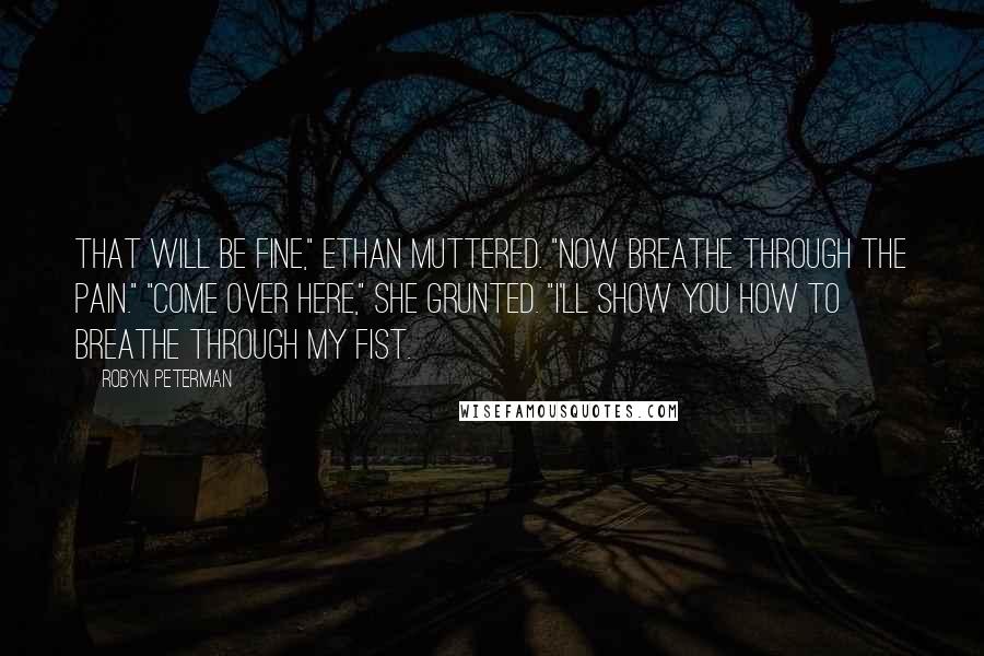 Robyn Peterman Quotes: That will be fine," Ethan muttered. "Now breathe through the pain." "Come over here," she grunted. "I'll show you how to breathe through my fist.