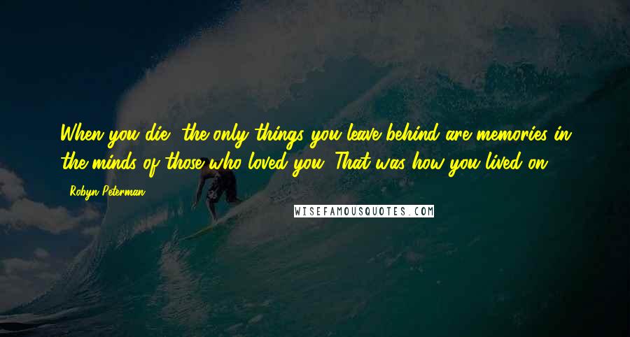 Robyn Peterman Quotes: When you die, the only things you leave behind are memories in the minds of those who loved you. That was how you lived on.