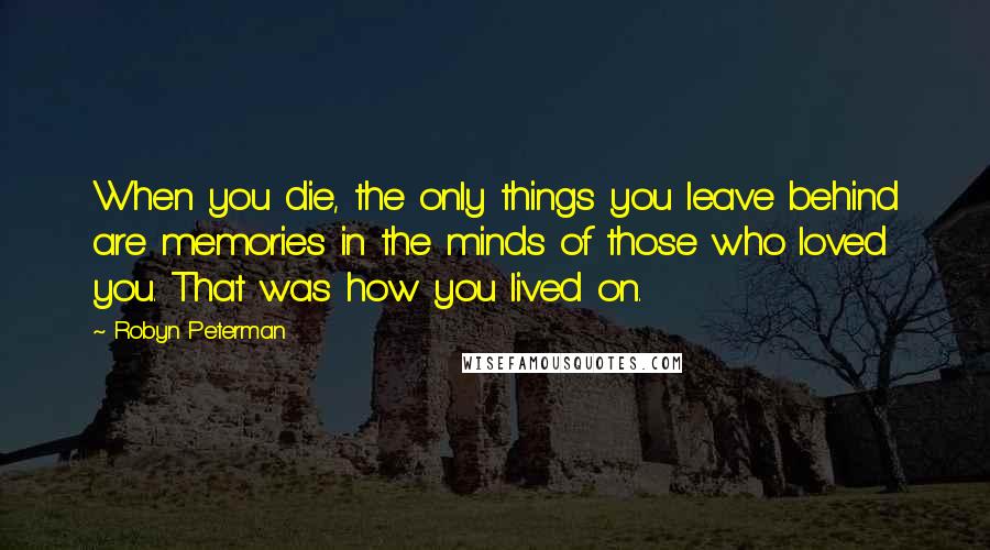 Robyn Peterman Quotes: When you die, the only things you leave behind are memories in the minds of those who loved you. That was how you lived on.