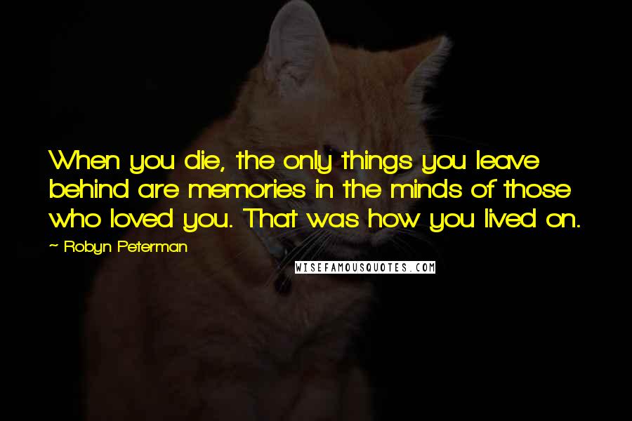 Robyn Peterman Quotes: When you die, the only things you leave behind are memories in the minds of those who loved you. That was how you lived on.