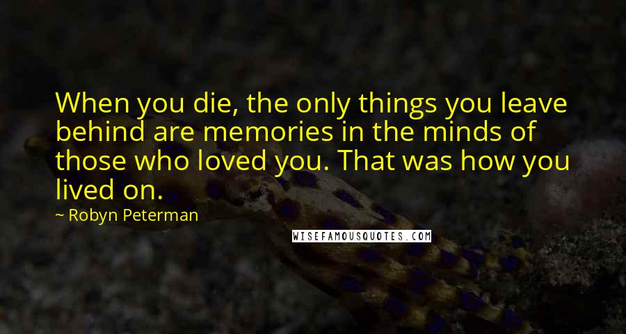 Robyn Peterman Quotes: When you die, the only things you leave behind are memories in the minds of those who loved you. That was how you lived on.