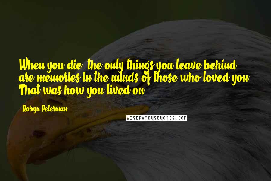Robyn Peterman Quotes: When you die, the only things you leave behind are memories in the minds of those who loved you. That was how you lived on.