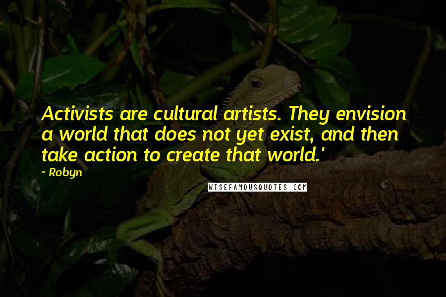 Robyn Quotes: Activists are cultural artists. They envision a world that does not yet exist, and then take action to create that world.'